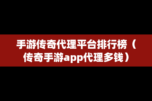 手游传奇代理平台排行榜（传奇手游app代理多钱）