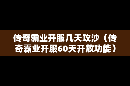 传奇霸业开服几天攻沙（传奇霸业开服60天开放功能）