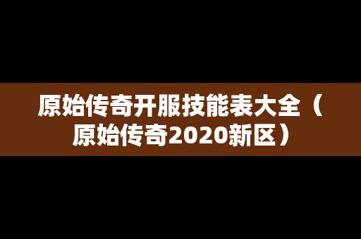 原始传奇开服技能表大全（原始传奇2020新区）