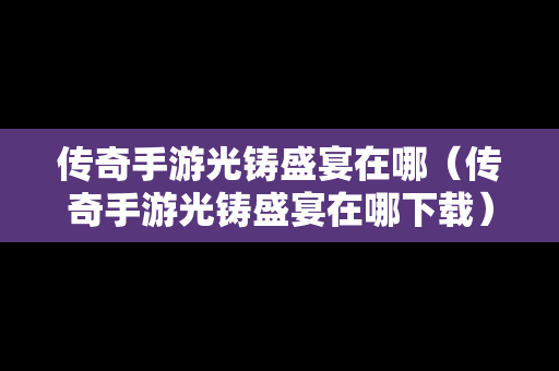传奇手游光铸盛宴在哪（传奇手游光铸盛宴在哪下载）