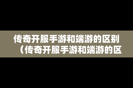 传奇开服手游和端游的区别（传奇开服手游和端游的区别大吗）
