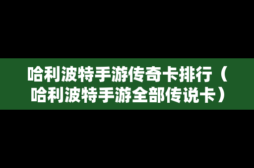 哈利波特手游传奇卡排行（哈利波特手游全部传说卡）