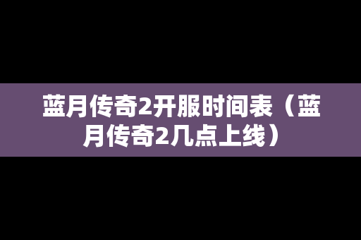 蓝月传奇2开服时间表（蓝月传奇2几点上线）