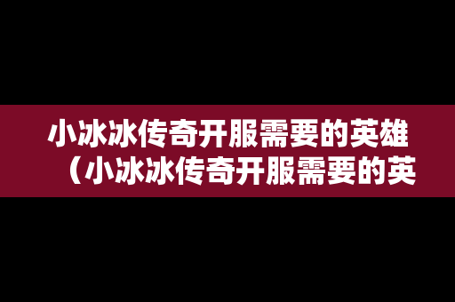 小冰冰传奇开服需要的英雄（小冰冰传奇开服需要的英雄是什么）
