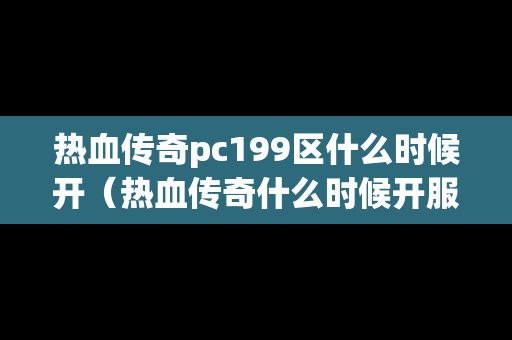 热血传奇pc199区什么时候开（热血传奇什么时候开服）