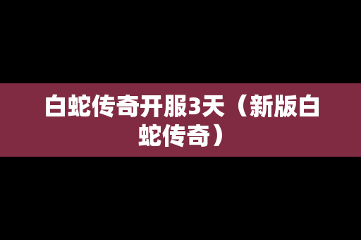 白蛇传奇开服3天（新版白蛇传奇）-第1张图片-传奇手游发布网