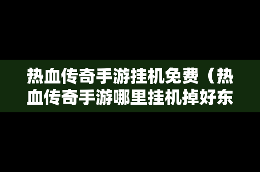 热血传奇手游挂机免费（热血传奇手游哪里挂机掉好东西）
