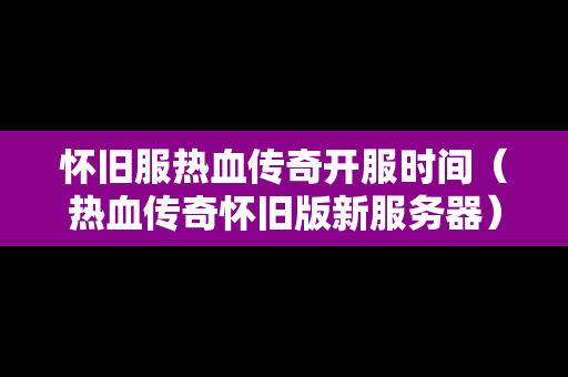 怀旧服热血传奇开服时间（热血传奇怀旧版新服务器）-第1张图片-传奇手游发布网