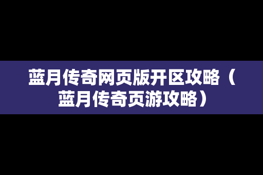 蓝月传奇网页版开区攻略（蓝月传奇页游攻略）-第1张图片-传奇手游发布网