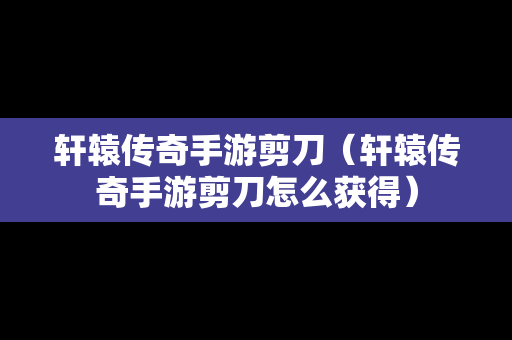 轩辕传奇手游剪刀（轩辕传奇手游剪刀怎么获得）
