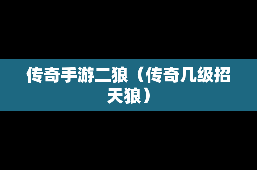 传奇手游二狼（传奇几级招天狼）