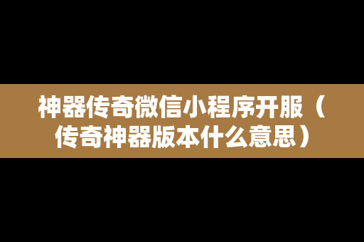 神器传奇微信小程序开服（传奇神器版本什么意思）