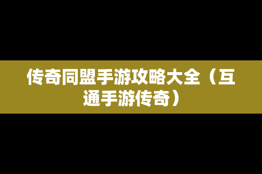 传奇同盟手游攻略大全（互通手游传奇）