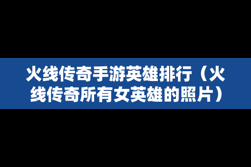 火线传奇手游英雄排行（火线传奇所有女英雄的照片）