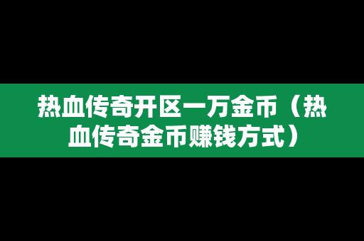 热血传奇开区一万金币（热血传奇金币赚钱方式）-第1张图片-传奇手游发布网