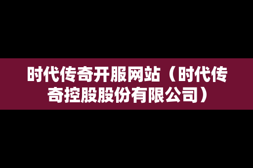 时代传奇开服网站（时代传奇控股股份有限公司）-第1张图片-传奇手游发布网