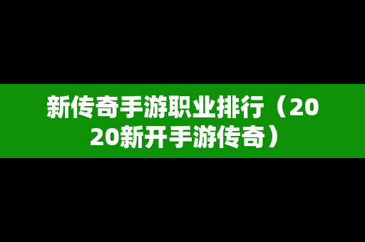 新传奇手游职业排行（2020新开手游传奇）-第1张图片-传奇手游发布网