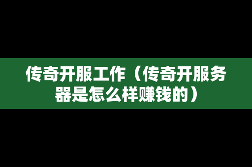 传奇开服工作（传奇开服务器是怎么样赚钱的）