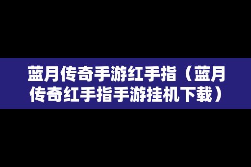 蓝月传奇手游红手指（蓝月传奇红手指手游挂机下载）