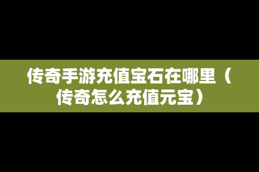 传奇手游充值宝石在哪里（传奇怎么充值元宝）-第1张图片-传奇手游发布网