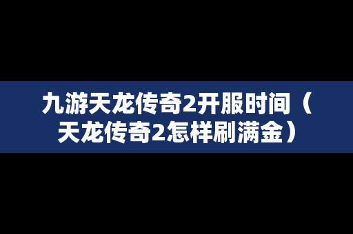 九游天龙传奇2开服时间（天龙传奇2怎样刷满金）