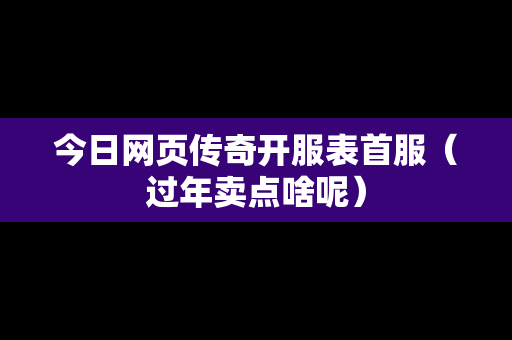 今日网页传奇开服表首服（过年卖点啥呢）