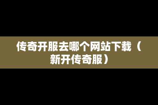 传奇开服去哪个网站下载（新开传奇服）