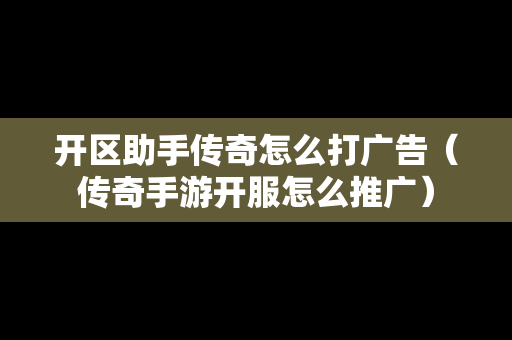 开区助手传奇怎么打广告（传奇手游开服怎么推广）