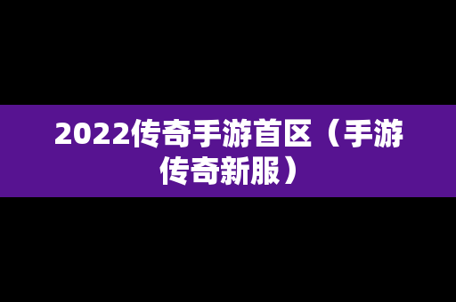 2022传奇手游首区（手游传奇新服）