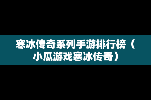 寒冰传奇系列手游排行榜（小瓜游戏寒冰传奇）