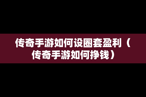 传奇手游如何设圈套盈利（传奇手游如何挣钱）