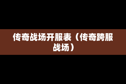 传奇战场开服表（传奇跨服战场）