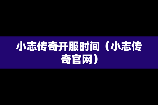 小志传奇开服时间（小志传奇官网）