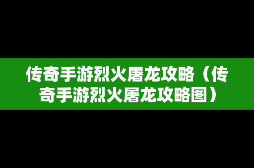 传奇手游烈火屠龙攻略（传奇手游烈火屠龙攻略图）
