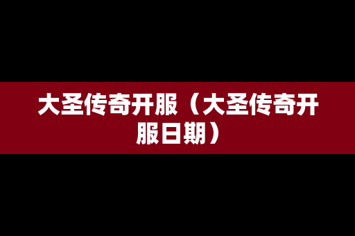 大圣传奇开服（大圣传奇开服日期）