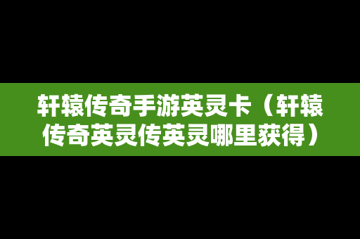 轩辕传奇手游英灵卡（轩辕传奇英灵传英灵哪里获得）