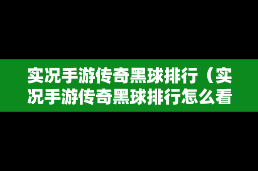 实况手游传奇黑球排行（实况手游传奇黑球排行怎么看）