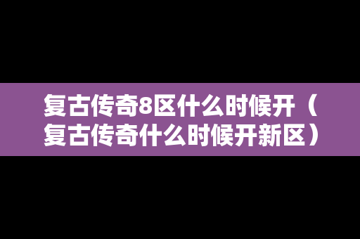 复古传奇8区什么时候开（复古传奇什么时候开新区）