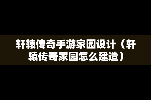 轩辕传奇手游家园设计（轩辕传奇家园怎么建造）