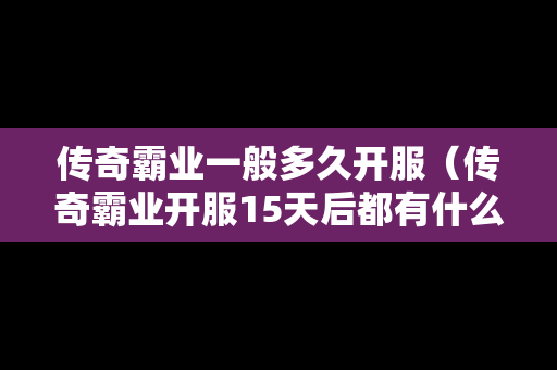 传奇霸业一般多久开服（传奇霸业开服15天后都有什么）