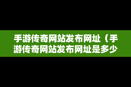 手游传奇网站发布网址（手游传奇网站发布网址是多少）