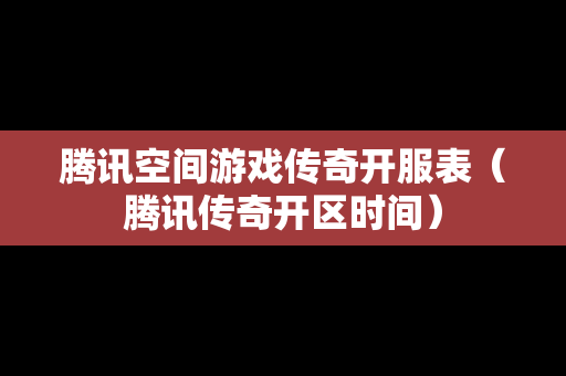 腾讯空间游戏传奇开服表（腾讯传奇开区时间）