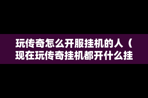 玩传奇怎么开服挂机的人（现在玩传奇挂机都开什么挂）