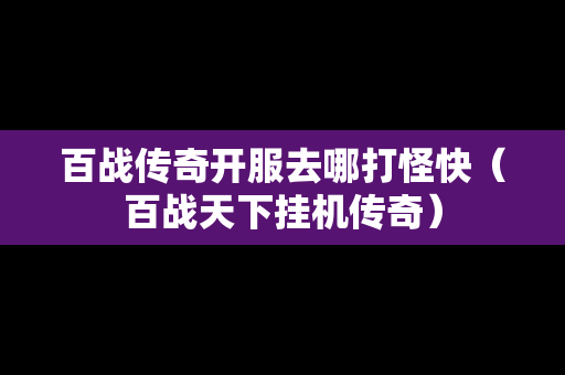 百战传奇开服去哪打怪快（百战天下挂机传奇）