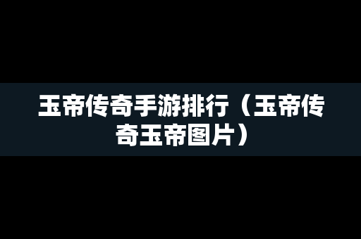 玉帝传奇手游排行（玉帝传奇玉帝图片）