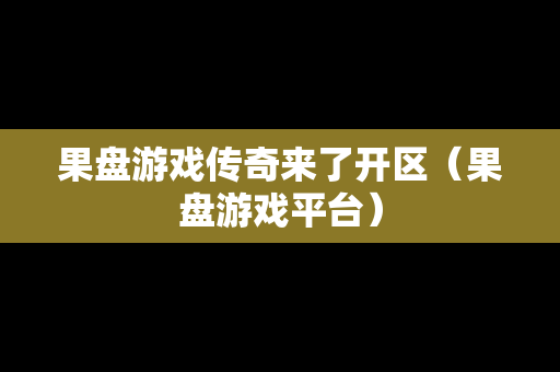 果盘游戏传奇来了开区（果盘游戏平台）