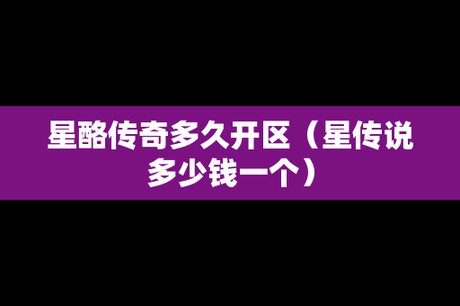 星酪传奇多久开区（星传说多少钱一个）