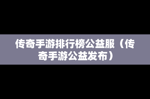 传奇手游排行榜公益服（传奇手游公益发布）