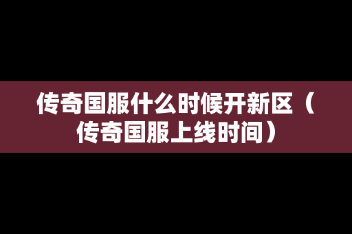 传奇国服什么时候开新区（传奇国服上线时间）
