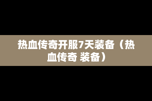 热血传奇开服7天装备（热血传奇 装备）